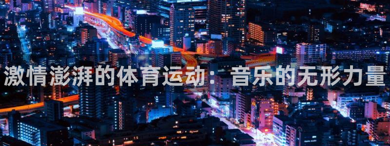 尊龙官网下载招商电话是多少啊：激情澎湃的体育运动：音