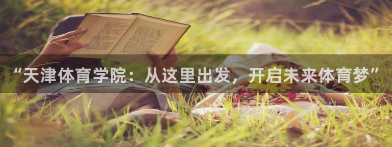 尊龙官方正版app开户：“天津体育学院：从这里出发，开启未来