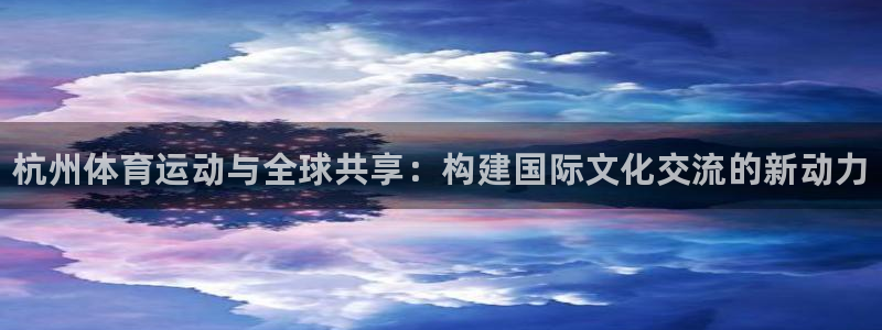 尊龙官网下载招商电话号码查询：杭州体育运动与全球共享：构建国