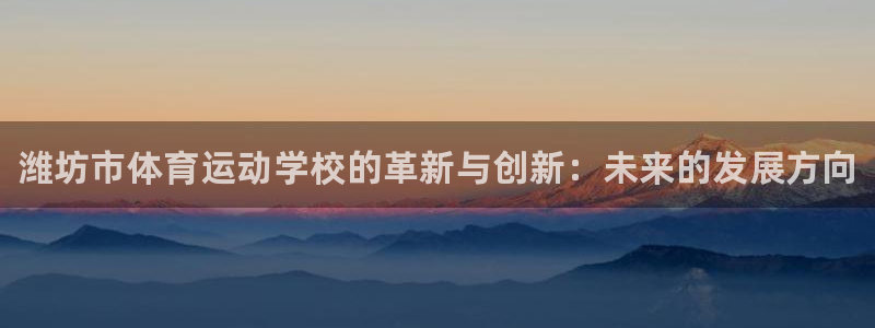 尊龙官网下载招商电话：潍坊市体育运动学校的革新与创新