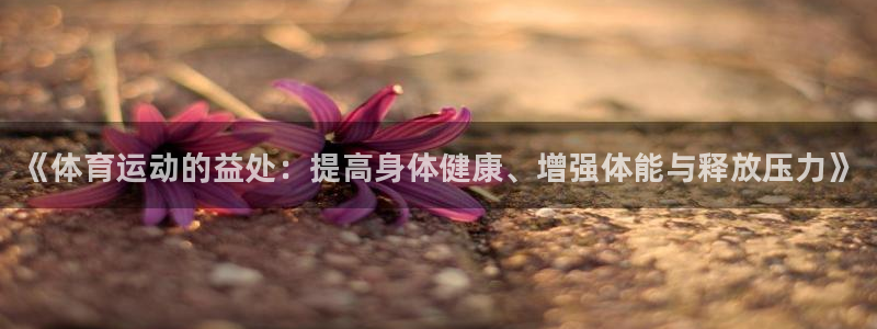 尊龙官方正版app官网：《体育运动的益处：提高身体健