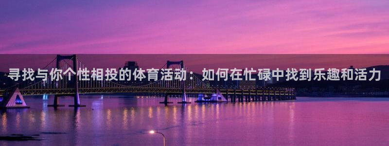 尊龙官网下载招商电话是多少：寻找与你个性相投的体育活