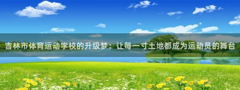 尊龙官方正版app代理：吉林市体育运动学校的升级梦：