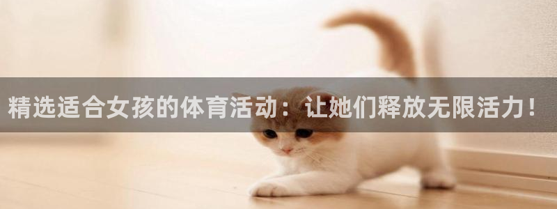 尊龙官网下载平台APP：精选适合女孩的体育活动：让她