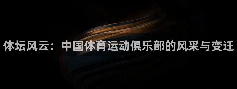 尊龙官方正版app官方：体坛风云：中国体育运动俱乐部的风采与