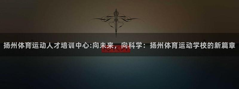 尊龙官网下载注册：扬州体育运动人才培训中心:向未来，