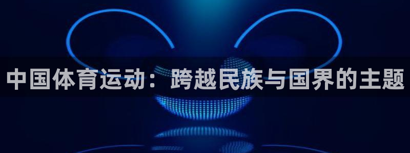 尊龙官网下载官方客服电话：中国体育运动：跨越民族与国