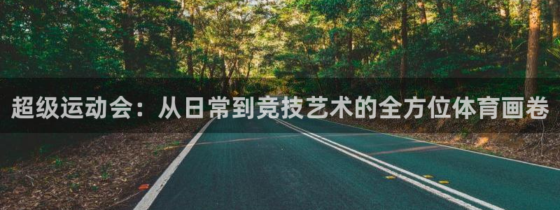 尊龙官网下载招商电话号码是多少：超级运动会：从日常到竞技艺术