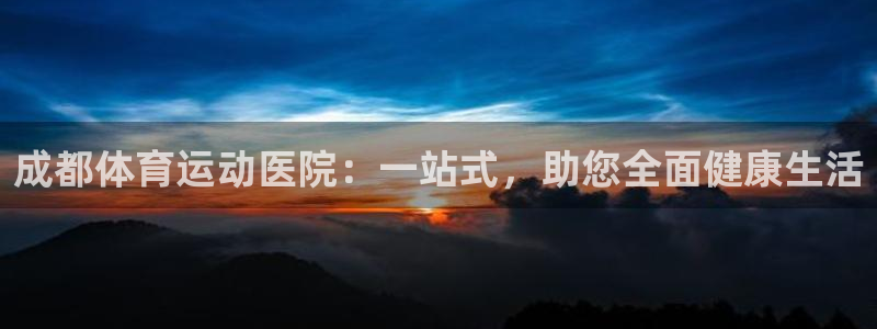 尊龙官网下载平台是正规平台吗：成都体育运动医院：一站式，助您