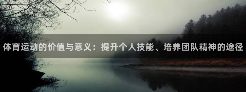 尊龙官方正版app集团：体育运动的价值与意义：提升个人技能、