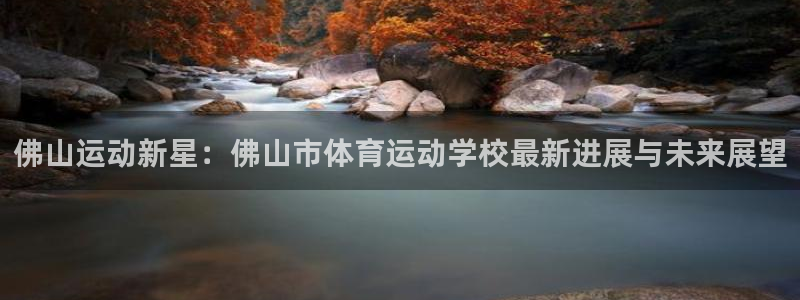尊龙官网下载平台：佛山运动新星：佛山市体育运动学校最