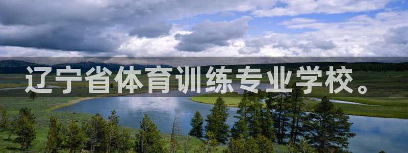 尊龙官网下载开户：辽宁省体育训练专业学校。