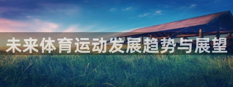 尊龙官网下载平台注册流程图：未来体育运动发展趋势与展望