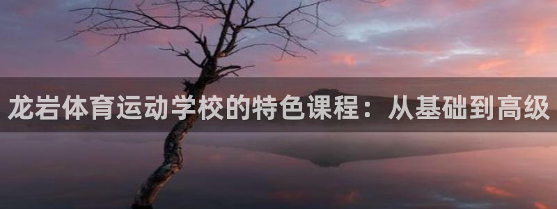 尊龙官网下载平台假的吗是真的吗吗：龙岩体育运动学校的