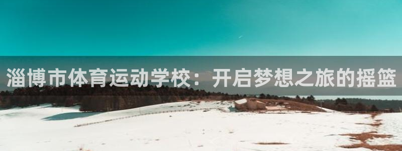 尊龙官网下载平台注册要钱吗：淄博市体育运动学校：开启