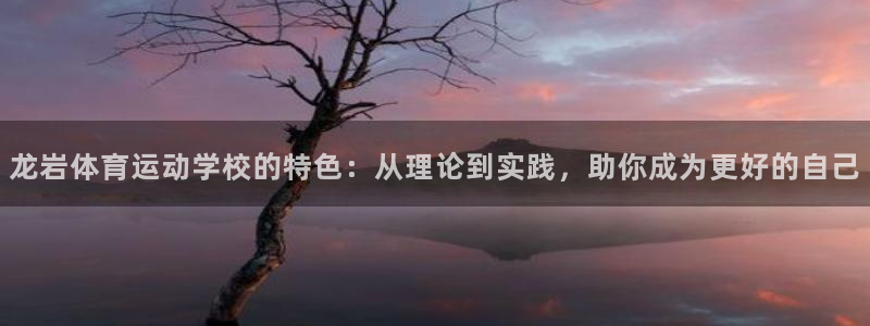 尊龙官网下载招商电话：龙岩体育运动学校的特色：从理论到实践，