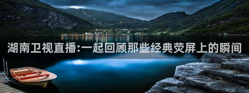 黑白直播nba免费观看：湖南卫视直播:一起回顾那些经典荧屏上的瞬间